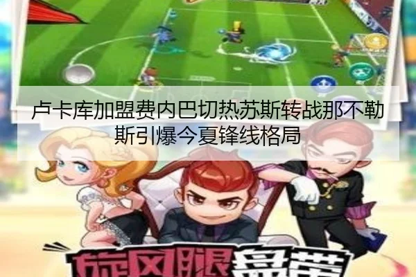 卢卡库加盟费内巴切热苏斯转战那不勒斯引爆今夏锋线格局